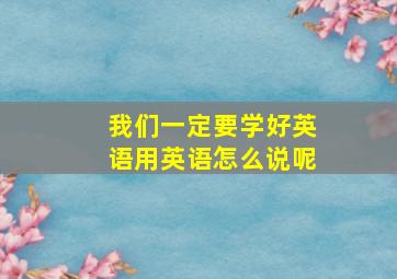 我们一定要学好英语用英语怎么说呢