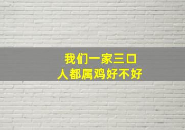 我们一家三口人都属鸡好不好