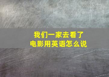 我们一家去看了电影用英语怎么说