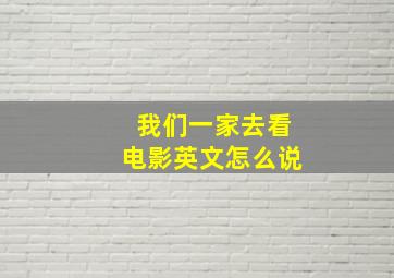 我们一家去看电影英文怎么说