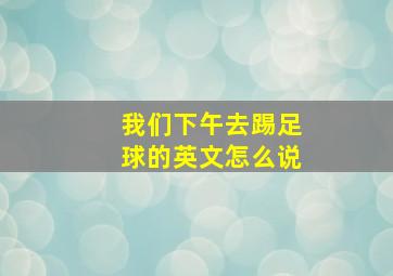 我们下午去踢足球的英文怎么说