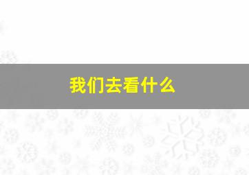 我们去看什么