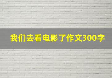 我们去看电影了作文300字