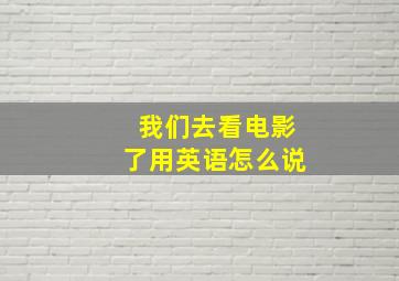 我们去看电影了用英语怎么说