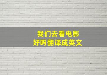 我们去看电影好吗翻译成英文