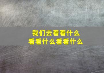 我们去看看什么看看什么看看什么