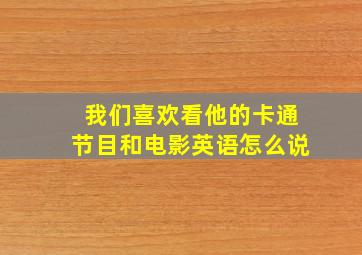 我们喜欢看他的卡通节目和电影英语怎么说