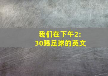 我们在下午2:30踢足球的英文