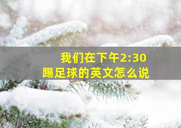 我们在下午2:30踢足球的英文怎么说