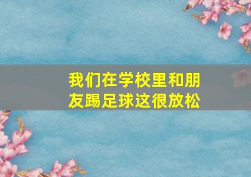 我们在学校里和朋友踢足球这很放松