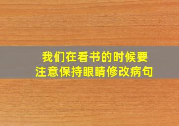 我们在看书的时候要注意保持眼睛修改病句