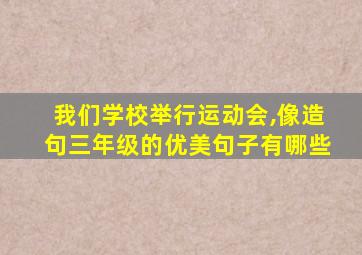 我们学校举行运动会,像造句三年级的优美句子有哪些