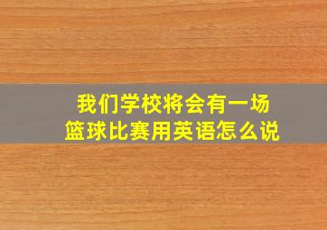 我们学校将会有一场篮球比赛用英语怎么说