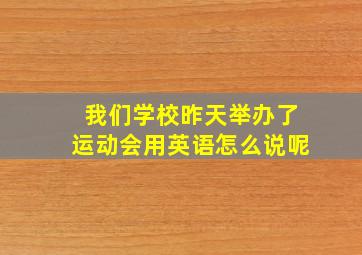 我们学校昨天举办了运动会用英语怎么说呢