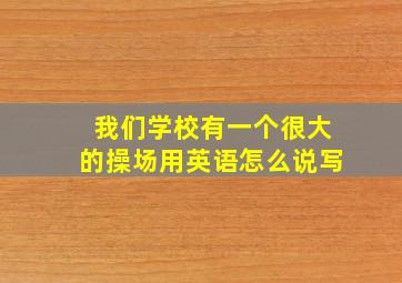 我们学校有一个很大的操场用英语怎么说写