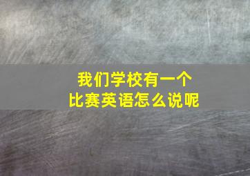 我们学校有一个比赛英语怎么说呢