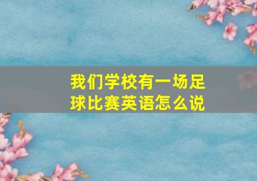 我们学校有一场足球比赛英语怎么说