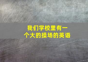 我们学校里有一个大的操场的英语