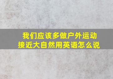 我们应该多做户外运动接近大自然用英语怎么说