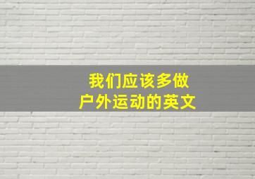 我们应该多做户外运动的英文