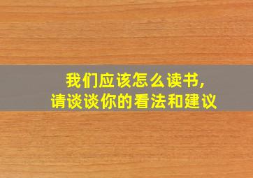 我们应该怎么读书,请谈谈你的看法和建议