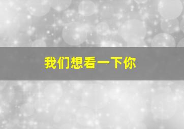 我们想看一下你