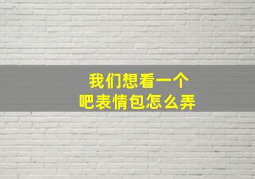 我们想看一个吧表情包怎么弄