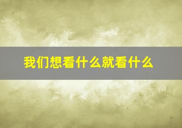 我们想看什么就看什么