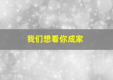 我们想看你成家