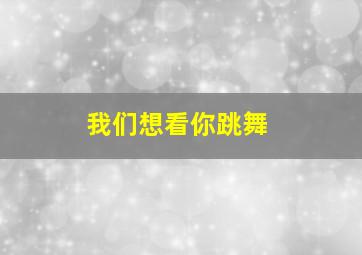 我们想看你跳舞