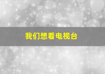 我们想看电视台