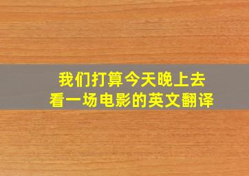 我们打算今天晚上去看一场电影的英文翻译