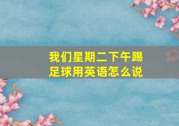 我们星期二下午踢足球用英语怎么说