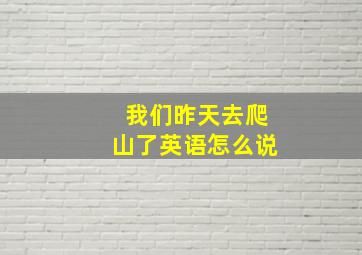 我们昨天去爬山了英语怎么说