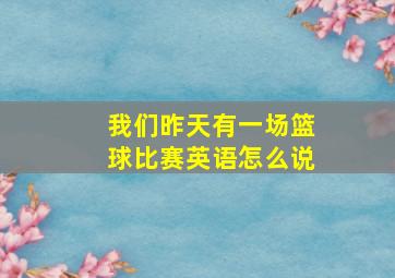 我们昨天有一场篮球比赛英语怎么说