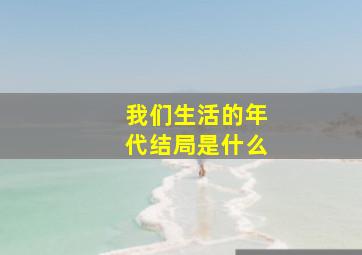 我们生活的年代结局是什么