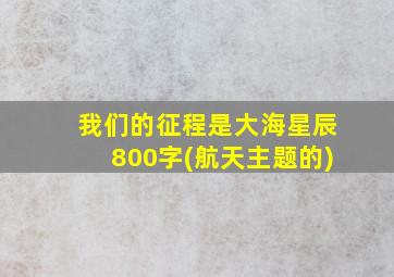 我们的征程是大海星辰800字(航天主题的)