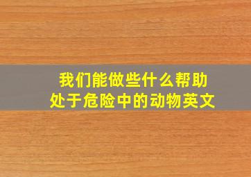 我们能做些什么帮助处于危险中的动物英文