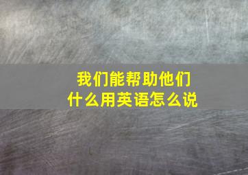 我们能帮助他们什么用英语怎么说