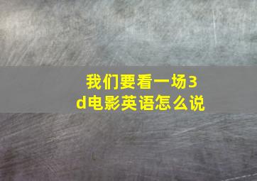 我们要看一场3d电影英语怎么说