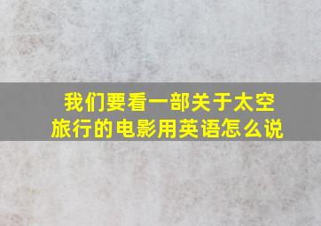 我们要看一部关于太空旅行的电影用英语怎么说