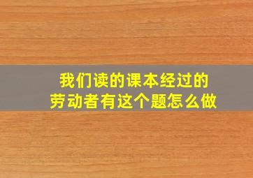 我们读的课本经过的劳动者有这个题怎么做