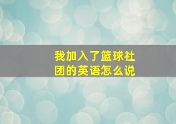 我加入了篮球社团的英语怎么说