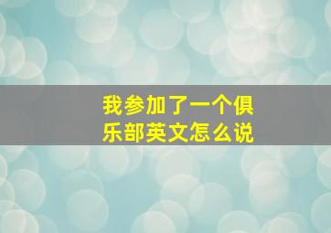 我参加了一个俱乐部英文怎么说