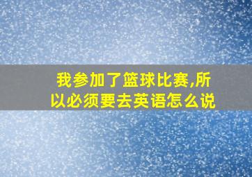 我参加了篮球比赛,所以必须要去英语怎么说