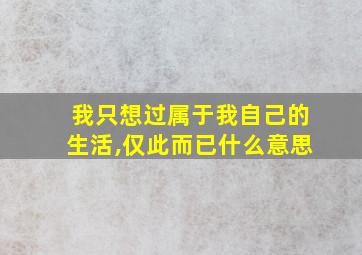 我只想过属于我自己的生活,仅此而已什么意思