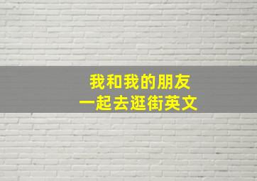 我和我的朋友一起去逛街英文