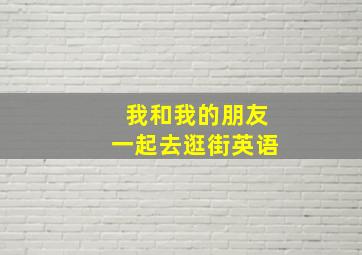 我和我的朋友一起去逛街英语