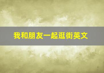 我和朋友一起逛街英文