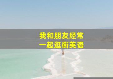 我和朋友经常一起逛街英语